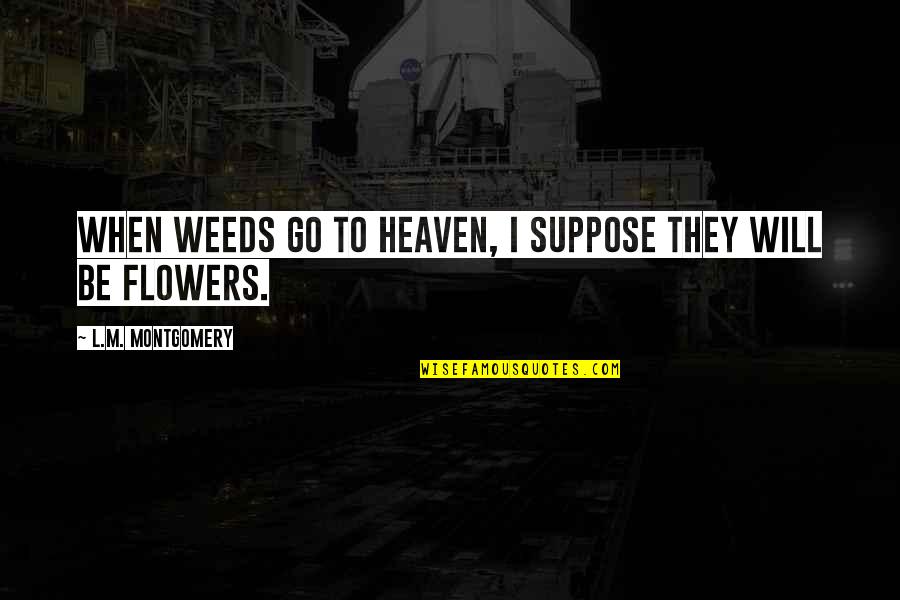 Briggsys Journals Quotes By L.M. Montgomery: When weeds go to heaven, I suppose they Briggsys Journals Quotes By L.M. Montgomery: When weeds go to heaven, I suppose they