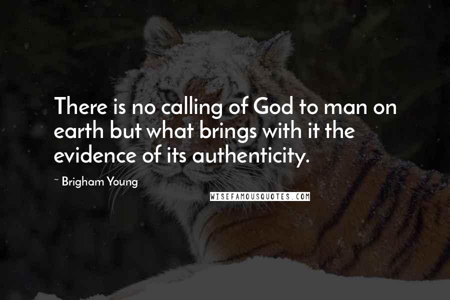 Brigham Young quotes: There is no calling of God to man on earth but what brings with it the evidence of its authenticity.
