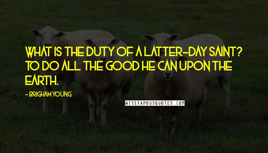 Brigham Young quotes: What is the duty of a Latter-day Saint? To do all the good he can upon the earth.