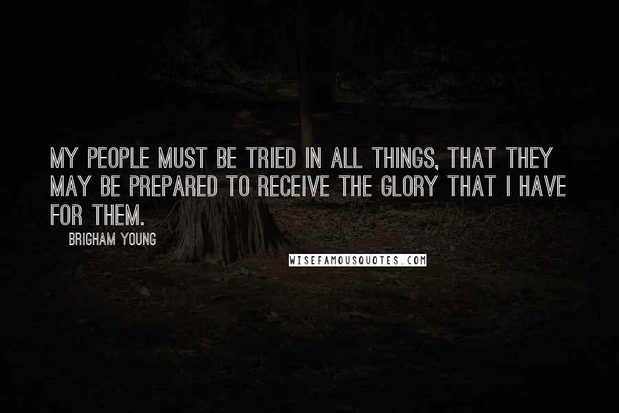 Brigham Young quotes: My people must be tried in all things, that they may be prepared to receive the glory that I have for them.