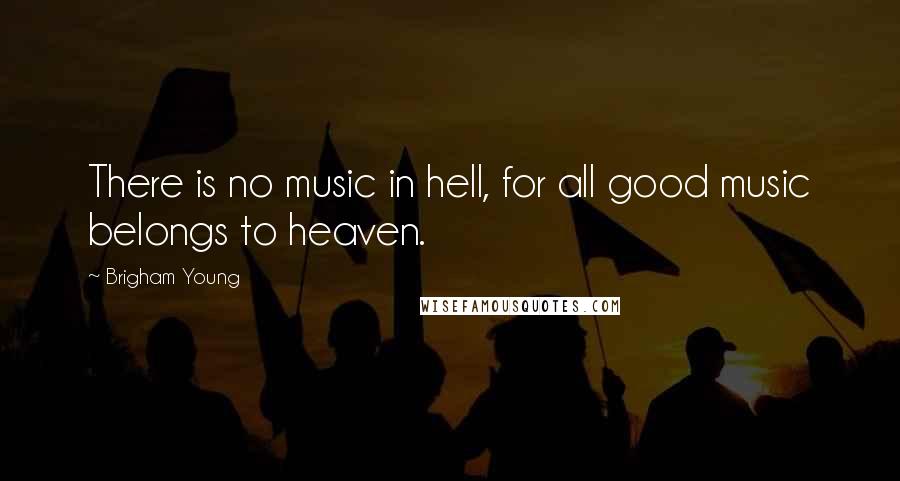 Brigham Young quotes: There is no music in hell, for all good music belongs to heaven.