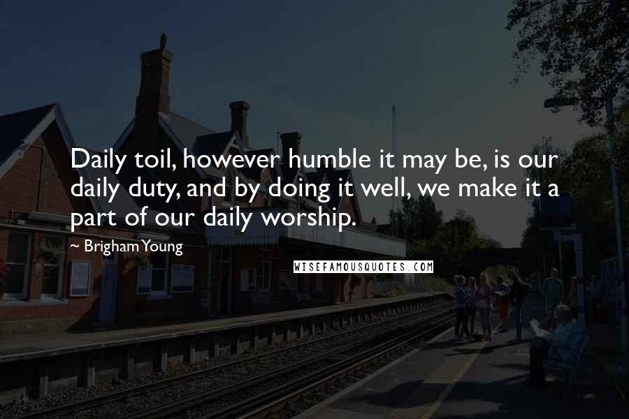 Brigham Young quotes: Daily toil, however humble it may be, is our daily duty, and by doing it well, we make it a part of our daily worship.