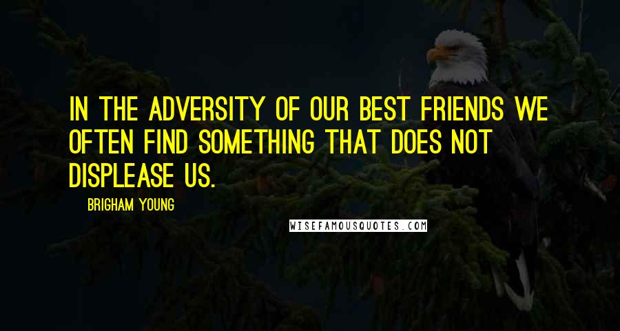 Brigham Young quotes: In the adversity of our best friends we often find something that does not displease us.