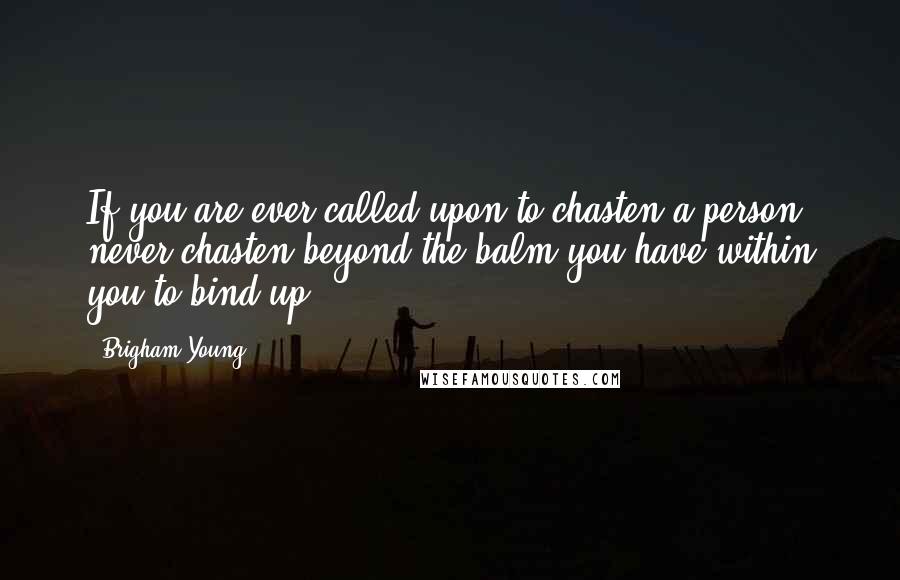 Brigham Young quotes: If you are ever called upon to chasten a person, never chasten beyond the balm you have within you to bind up.