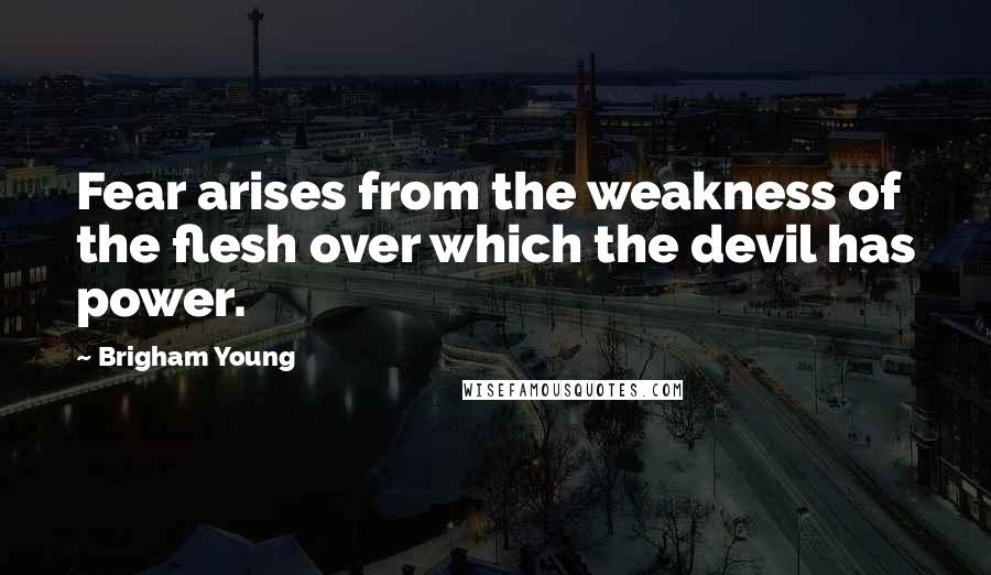 Brigham Young quotes: Fear arises from the weakness of the flesh over which the devil has power.