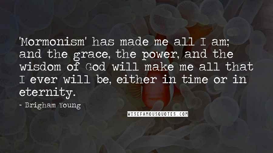 Brigham Young quotes: 'Mormonism' has made me all I am; and the grace, the power, and the wisdom of God will make me all that I ever will be, either in time or