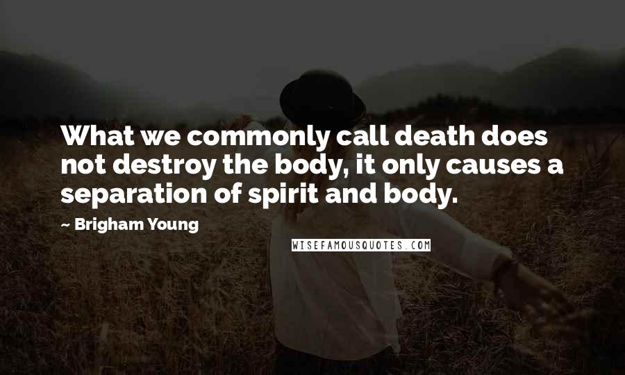 Brigham Young quotes: What we commonly call death does not destroy the body, it only causes a separation of spirit and body.