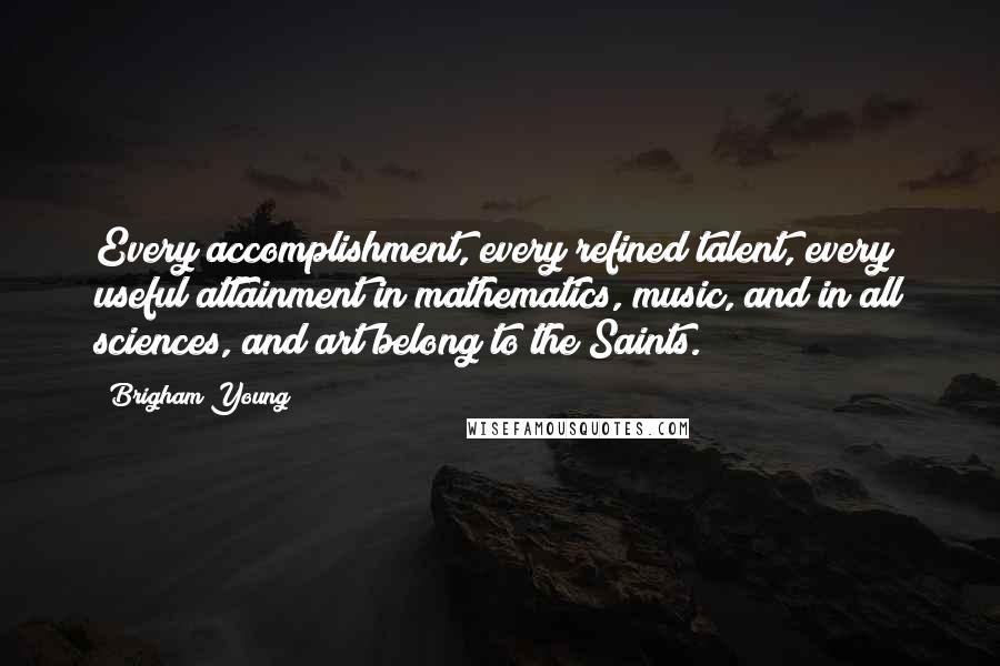 Brigham Young quotes: Every accomplishment, every refined talent, every useful attainment in mathematics, music, and in all sciences, and art belong to the Saints.