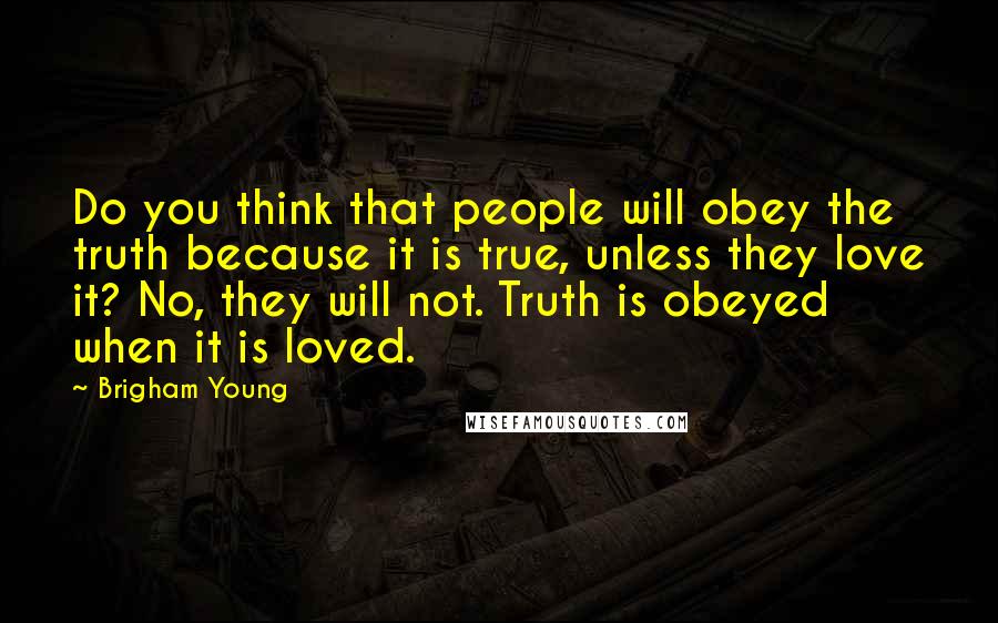 Brigham Young quotes: Do you think that people will obey the truth because it is true, unless they love it? No, they will not. Truth is obeyed when it is loved.