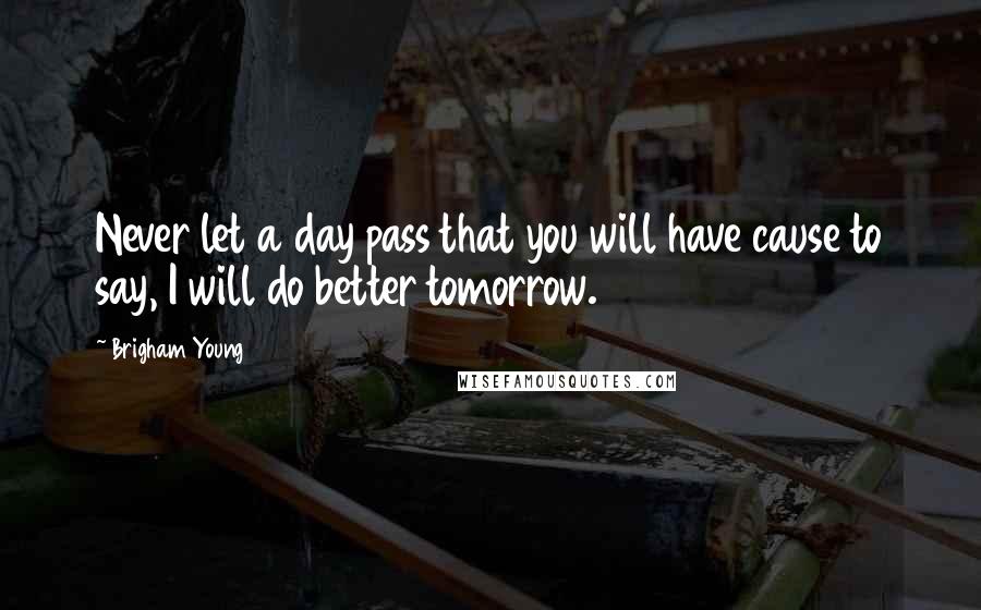 Brigham Young quotes: Never let a day pass that you will have cause to say, I will do better tomorrow.