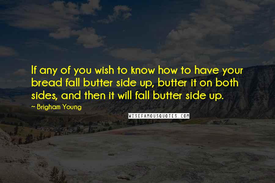 Brigham Young quotes: If any of you wish to know how to have your bread fall butter side up, butter it on both sides, and then it will fall butter side up.