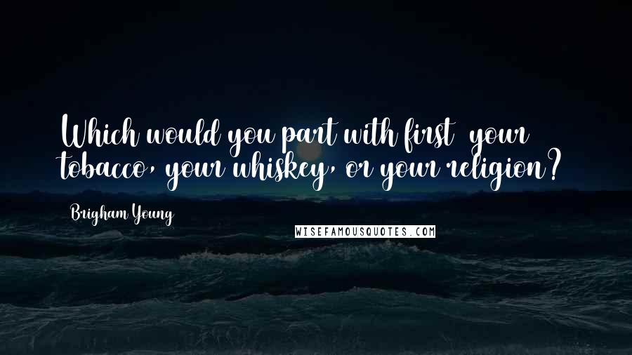 Brigham Young quotes: Which would you part with first your tobacco, your whiskey, or your religion?