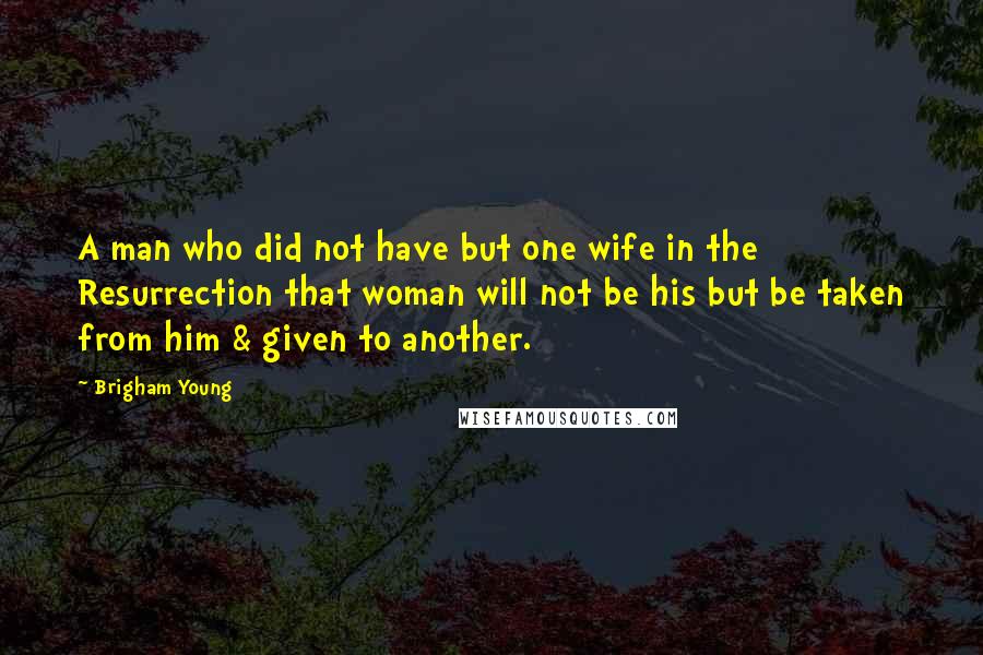 Brigham Young quotes: A man who did not have but one wife in the Resurrection that woman will not be his but be taken from him & given to another.