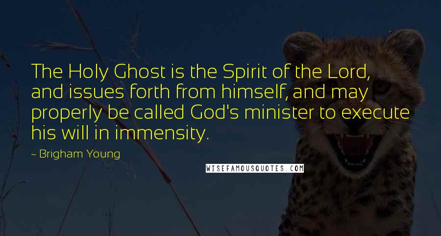 Brigham Young quotes: The Holy Ghost is the Spirit of the Lord, and issues forth from himself, and may properly be called God's minister to execute his will in immensity.
