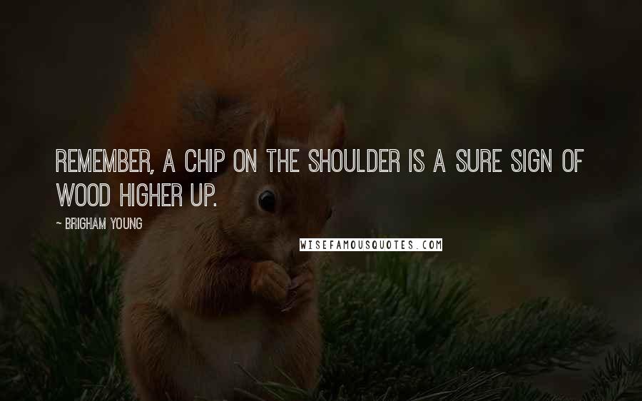 Brigham Young quotes: Remember, a chip on the shoulder is a sure sign of wood higher up.