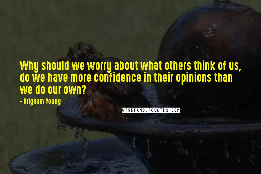 Brigham Young quotes: Why should we worry about what others think of us, do we have more confidence in their opinions than we do our own?