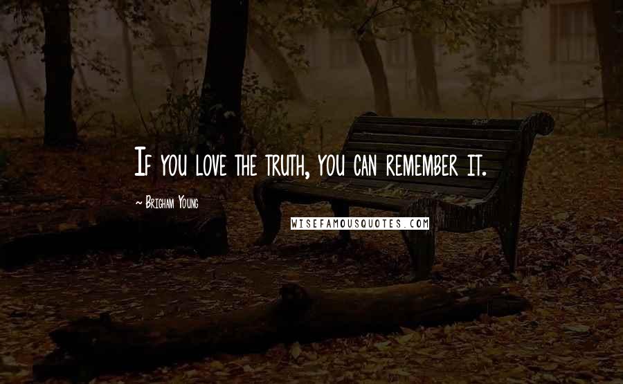 Brigham Young quotes: If you love the truth, you can remember it.