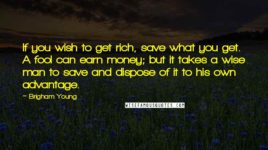 Brigham Young quotes: If you wish to get rich, save what you get. A fool can earn money; but it takes a wise man to save and dispose of it to his own
