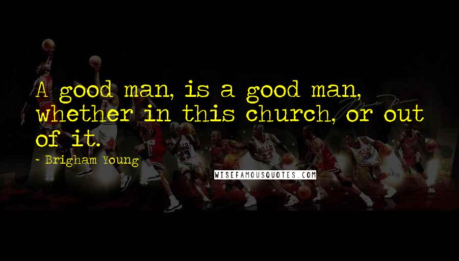 Brigham Young quotes: A good man, is a good man, whether in this church, or out of it.