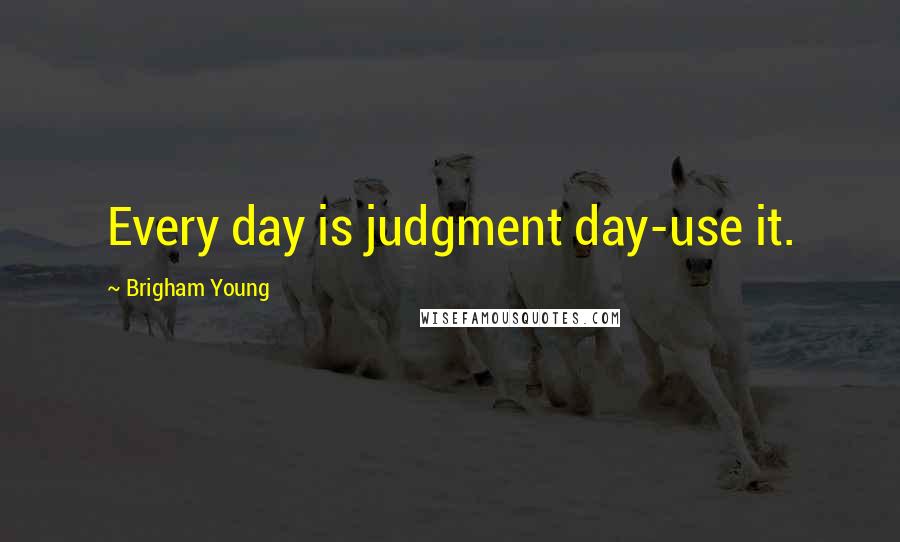 Brigham Young quotes: Every day is judgment day-use it.