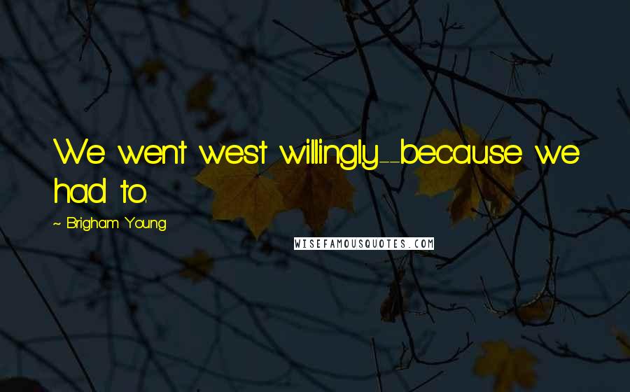 Brigham Young quotes: We went west willingly--because we had to.