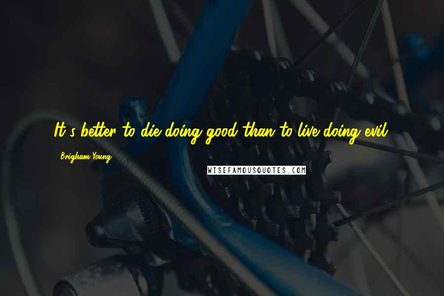 Brigham Young quotes: It's better to die doing good than to live doing evil.