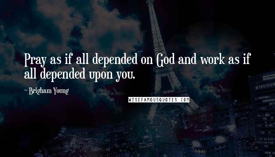 Brigham Young quotes: Pray as if all depended on God and work as if all depended upon you.