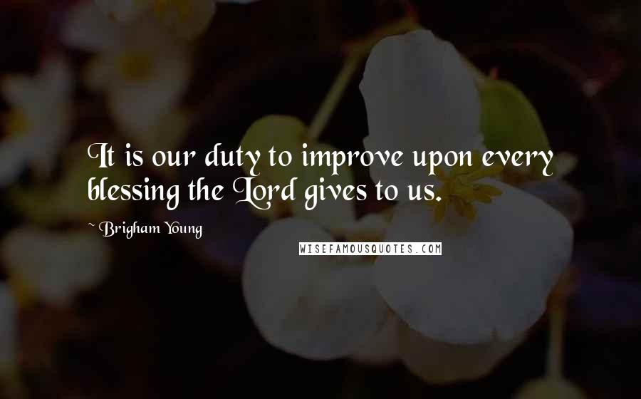 Brigham Young quotes: It is our duty to improve upon every blessing the Lord gives to us.