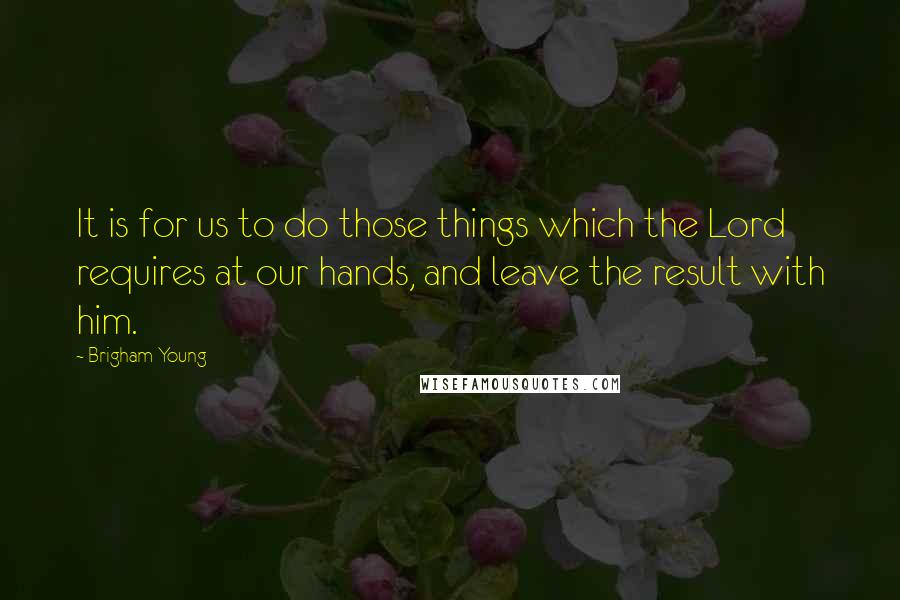 Brigham Young quotes: It is for us to do those things which the Lord requires at our hands, and leave the result with him.