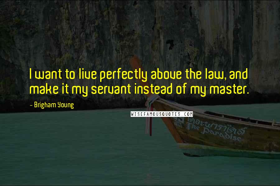 Brigham Young quotes: I want to live perfectly above the law, and make it my servant instead of my master.