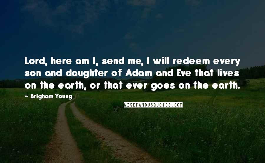 Brigham Young quotes: Lord, here am I, send me, I will redeem every son and daughter of Adam and Eve that lives on the earth, or that ever goes on the earth.