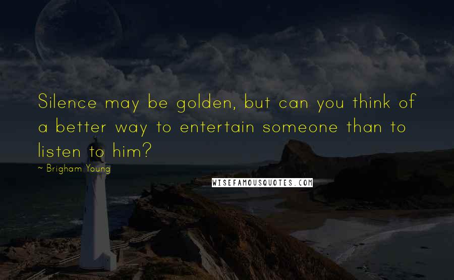 Brigham Young quotes: Silence may be golden, but can you think of a better way to entertain someone than to listen to him?