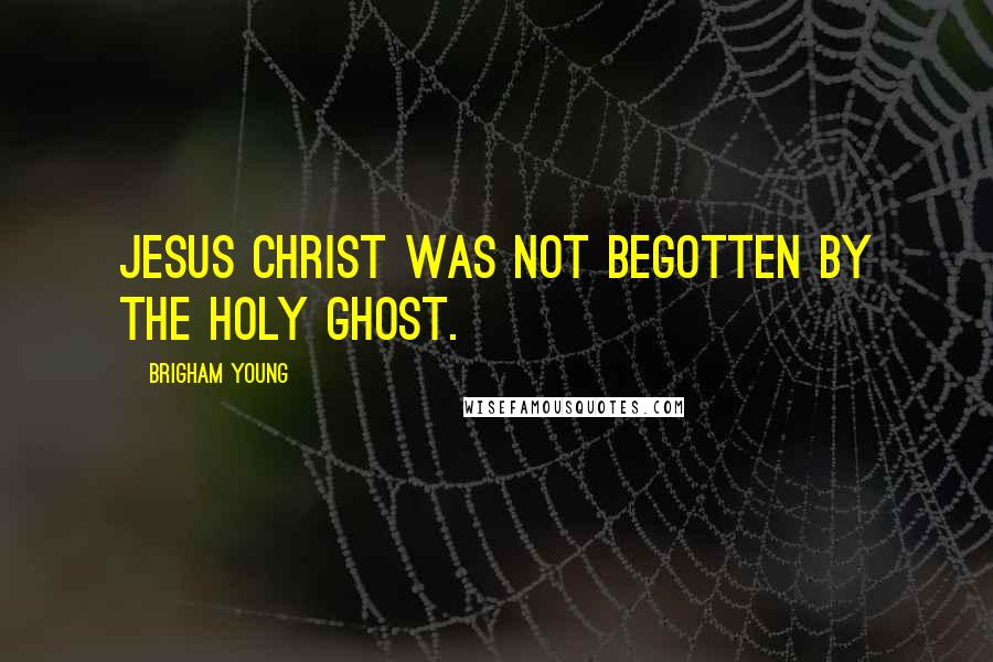 Brigham Young quotes: Jesus Christ was not begotten by the Holy Ghost.