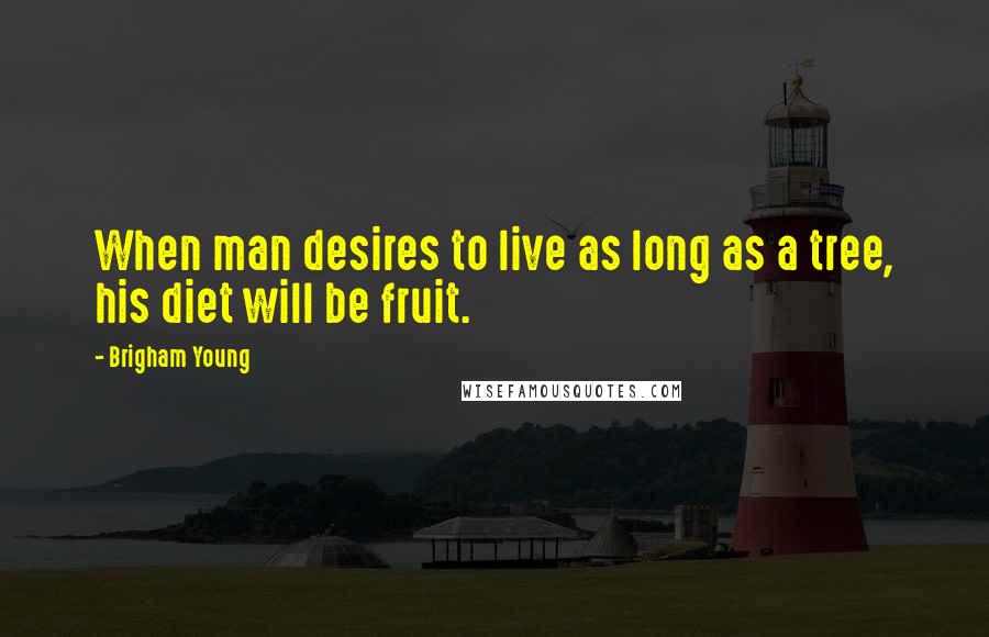Brigham Young quotes: When man desires to live as long as a tree, his diet will be fruit.