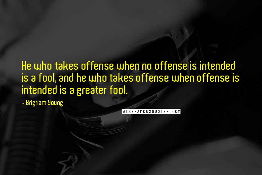 Brigham Young quotes: He who takes offense when no offense is intended is a fool, and he who takes offense when offense is intended is a greater fool.