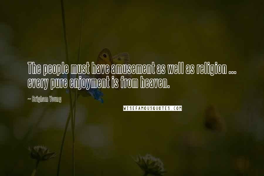 Brigham Young quotes: The people must have amusement as well as religion ... every pure enjoyment is from heaven.