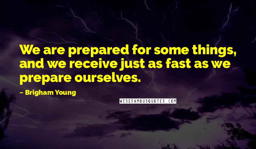 Brigham Young quotes: We are prepared for some things, and we receive just as fast as we prepare ourselves.