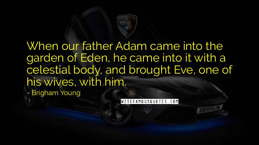 Brigham Young quotes: When our father Adam came into the garden of Eden, he came into it with a celestial body, and brought Eve, one of his wives, with him.