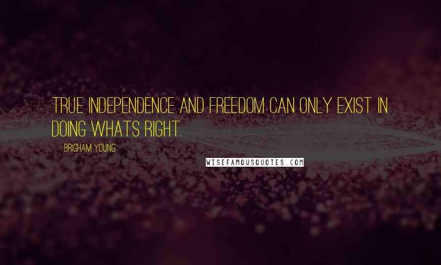 Brigham Young quotes: True Independence and Freedom can only exist in doing whats right.