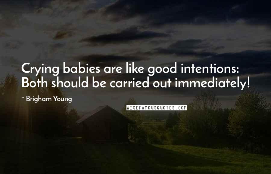 Brigham Young quotes: Crying babies are like good intentions: Both should be carried out immediately!