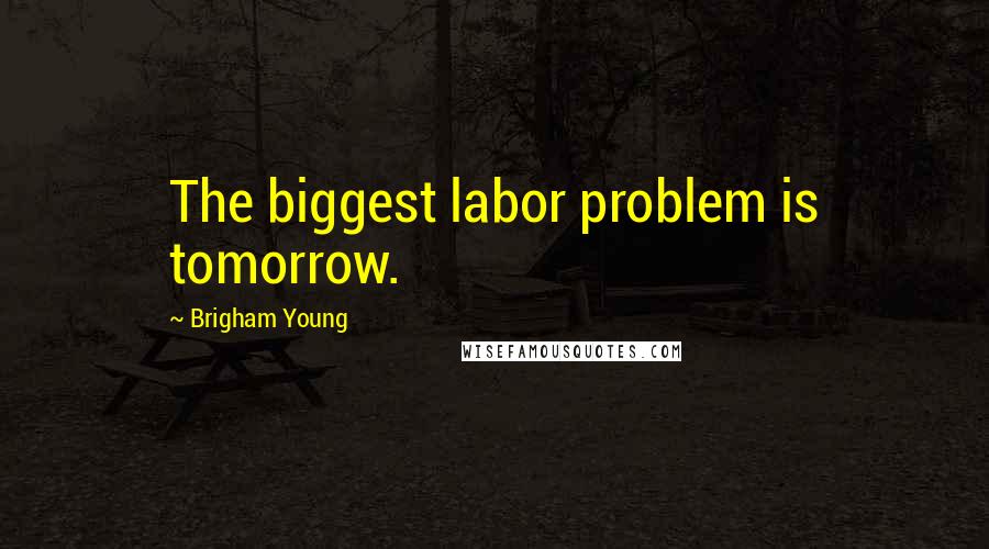 Brigham Young quotes: The biggest labor problem is tomorrow.
