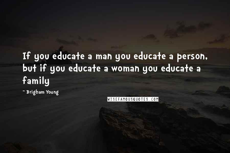 Brigham Young quotes: If you educate a man you educate a person, but if you educate a woman you educate a family