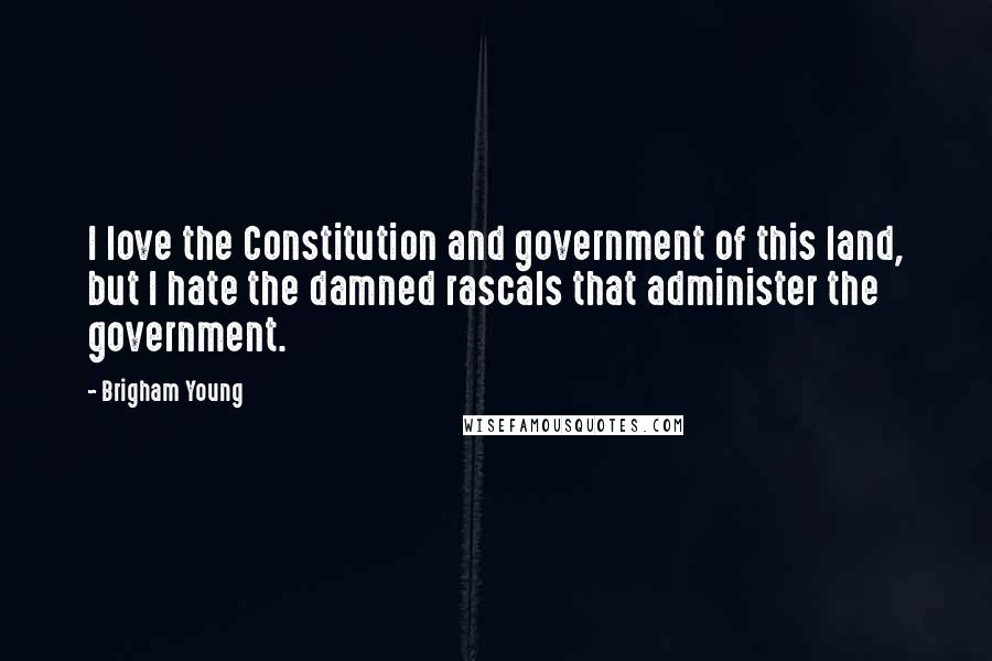 Brigham Young quotes: I love the Constitution and government of this land, but I hate the damned rascals that administer the government.