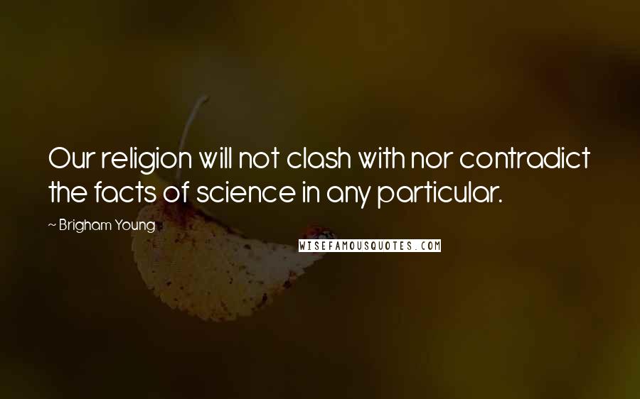 Brigham Young quotes: Our religion will not clash with nor contradict the facts of science in any particular.