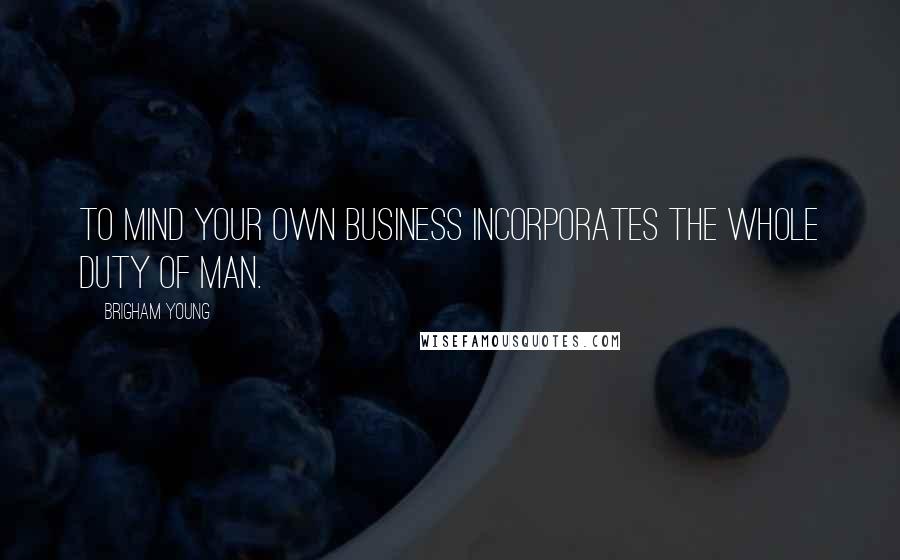 Brigham Young quotes: To mind your own business incorporates the whole duty of man.