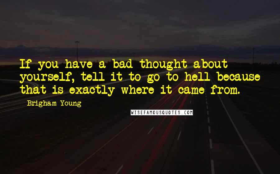 Brigham Young quotes: If you have a bad thought about yourself, tell it to go to hell because that is exactly where it came from.