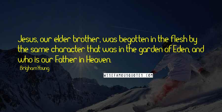 Brigham Young quotes: Jesus, our elder brother, was begotten in the flesh by the same character that was in the garden of Eden, and who is our Father in Heaven.