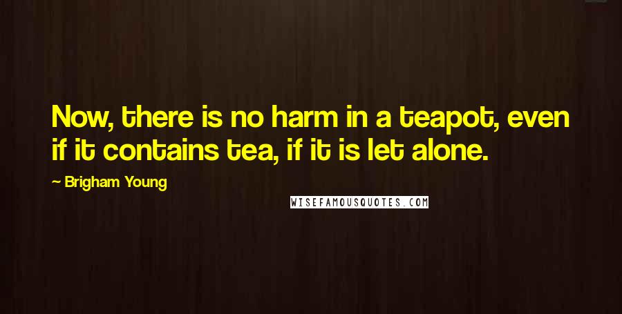 Brigham Young quotes: Now, there is no harm in a teapot, even if it contains tea, if it is let alone.