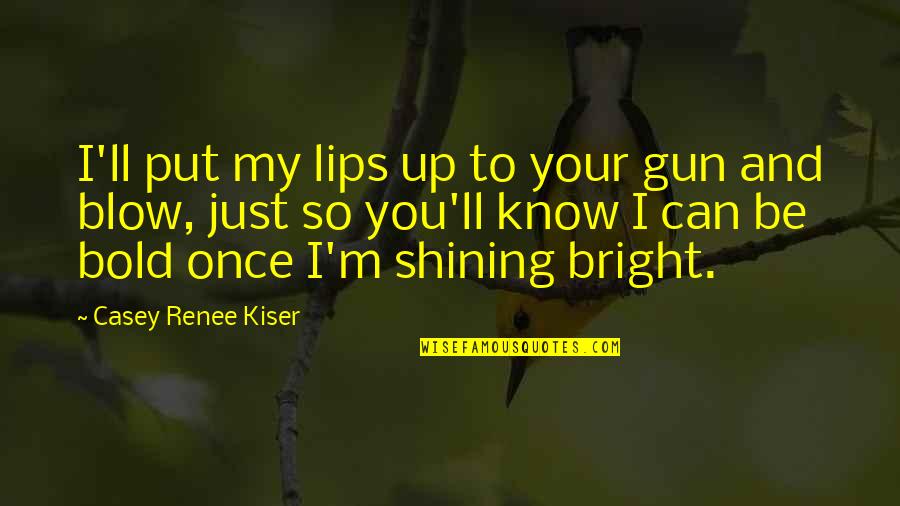 Bright And Dark Quotes By Casey Renee Kiser: I'll put my lips up to your gun