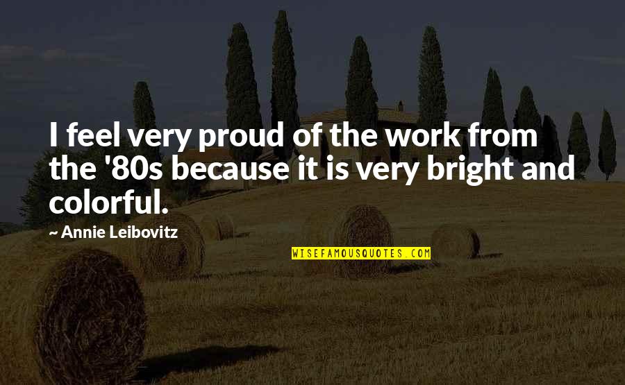 Bright Colorful Quotes By Annie Leibovitz: I feel very proud of the work from